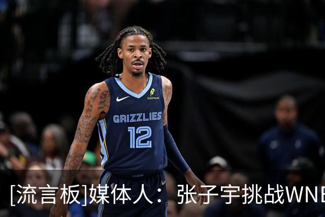 [流言板]媒体人：张子宇挑战WNBA意愿强烈&有多支球队联系其经纪团队
